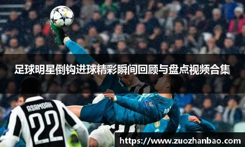 足球明星倒钩进球精彩瞬间回顾与盘点视频合集